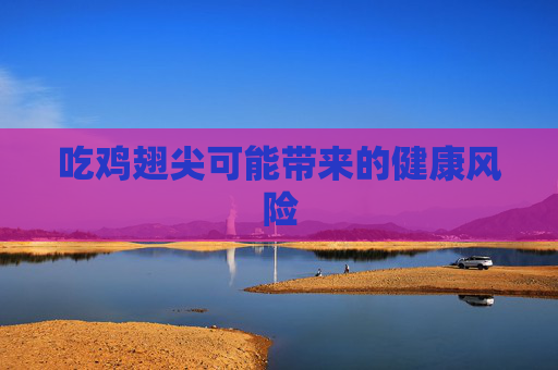 吃鸡翅尖可能带来的健康风险