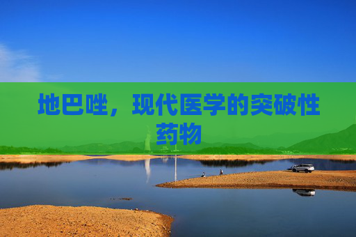 地巴唑,现代医学的突破性药物 地巴唑,现代医学的突破性药物