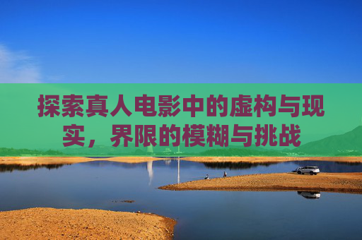 探索真人电影中的虚构与现实，界限的模糊与挑战