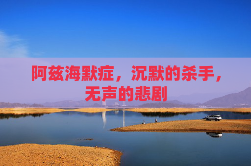 阿兹海默症，沉默的杀手，无声的悲剧