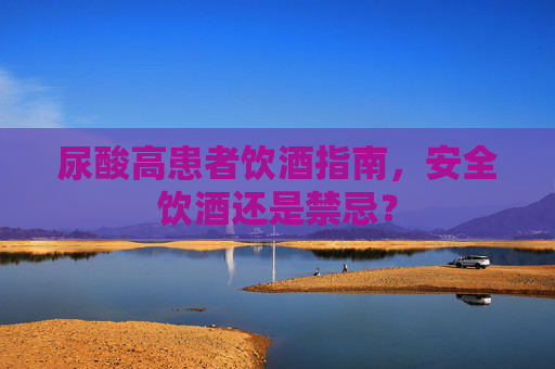 尿酸高患者饮酒指南，安全饮酒还是禁忌？