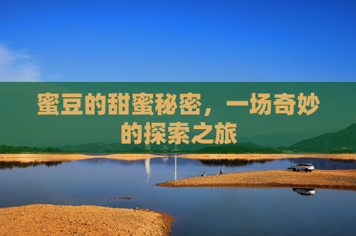 蜜豆的甜蜜秘密,一场奇妙的探索之旅 蜜豆的甜蜜秘密,一场奇妙的探索之旅