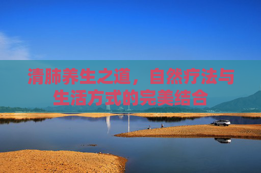 清肺养生之道，自然疗法与生活方式的完美结合