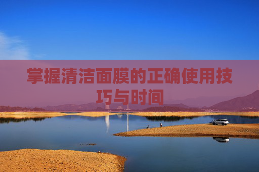 掌握清洁面膜的正确使用技巧与时间 掌握清洁面膜的正确使用技巧与时间