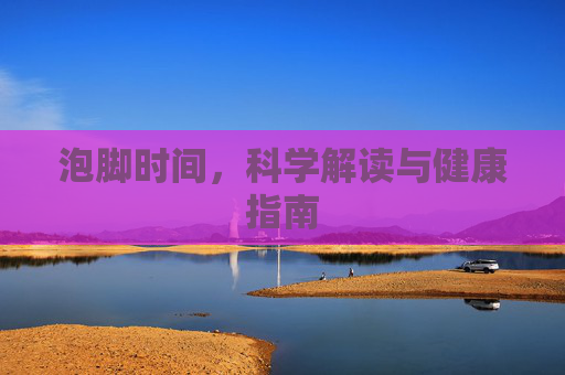 泡脚时间，科学解读与健康指南