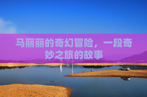 马丽丽的奇幻冒险，一段奇妙之旅的故事
