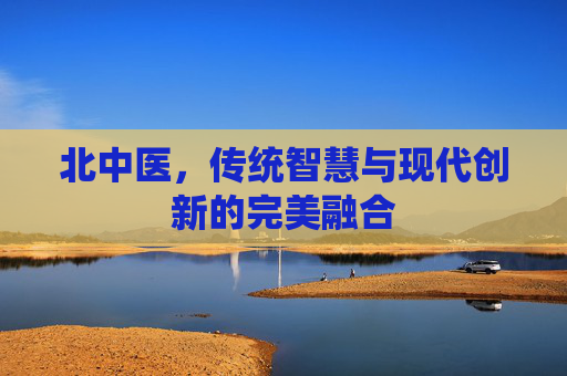 北中医，传统智慧与现代创新的完美融合