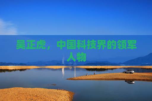 吴正虎，中国科技界的领军人物