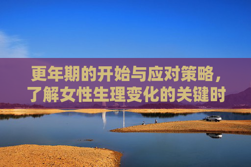 更年期的开始与应对策略，了解女性生理变化的关键时期