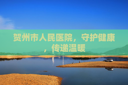 贺州市人民医院，守护健康，传递温暖