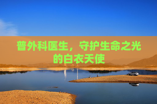 普外科医生,守护生命之光的白衣天使 普外科医生,守护生命之光的白衣天使