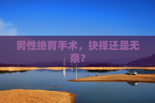男性绝育手术，抉择还是无奈？
