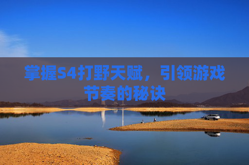 掌握S4打野天赋，引领游戏节奏的秘诀
