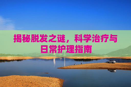 揭秘脱发之谜，科学治疗与日常护理指南
