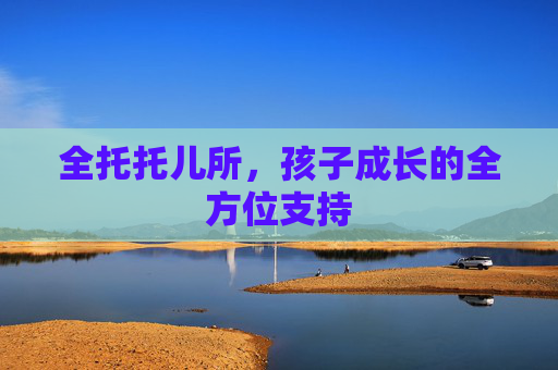 全托托儿所，孩子成长的全方位支持