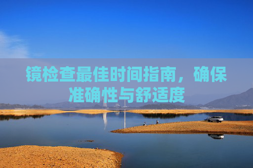镜检查最佳时间指南，确保准确性与舒适度