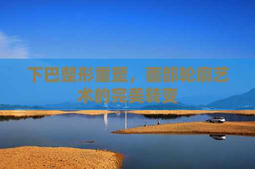 下巴整形重塑,面部轮廓艺术的完美转变 下巴整形重塑,面部轮廓艺术的完美转变