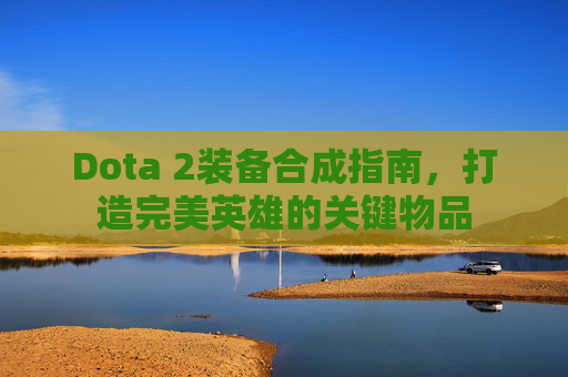 Dota 2装备合成指南，打造完美英雄的关键物品