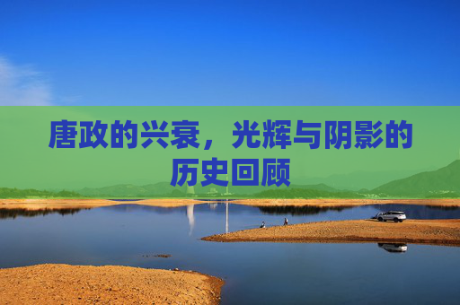 唐政的兴衰，光辉与阴影的历史回顾