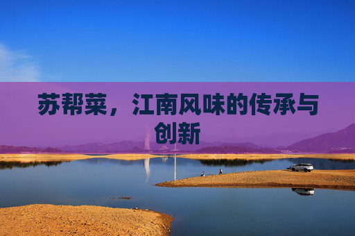 苏帮菜，江南风味的传承与创新