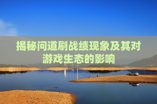 揭秘问道刷战绩现象及其对游戏生态的影响