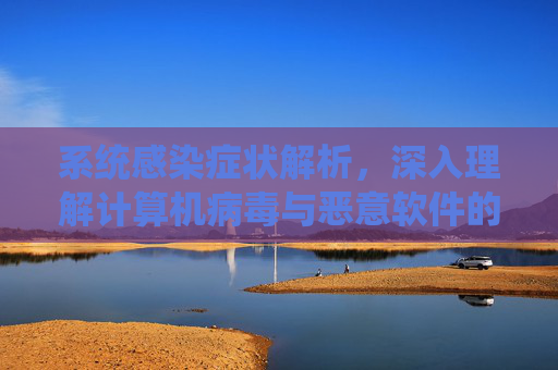 系统感染症状解析，深入理解计算机病毒与恶意软件的影响