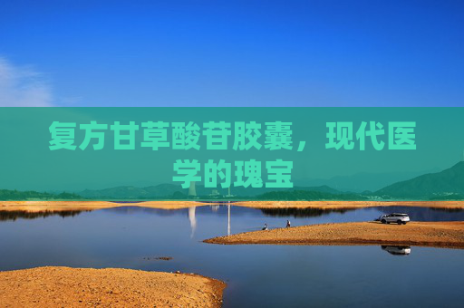 复方甘草酸苷胶囊，现代医学的瑰宝