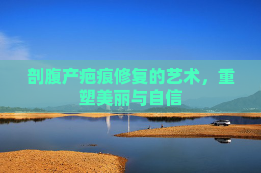 剖腹产疤痕修复的艺术，重塑美丽与自信