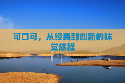 可口可，从经典到创新的味觉旅程