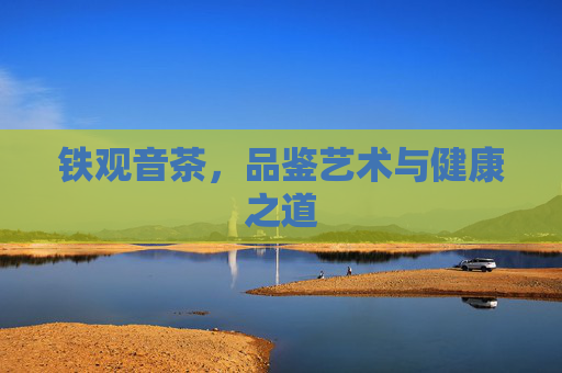铁观音茶，品鉴艺术与健康之道