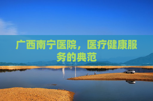 广西南宁医院，医疗健康服务的典范