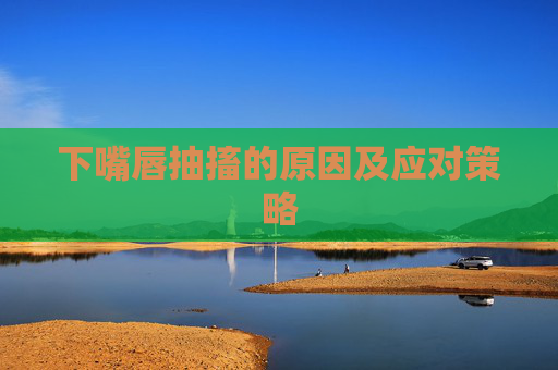 下嘴唇抽搐的原因及应对策略