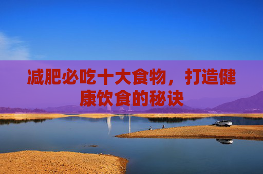 减肥必吃十大食物，打造健康饮食的秘诀