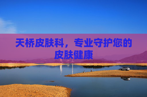 天桥皮肤科，专业守护您的皮肤健康