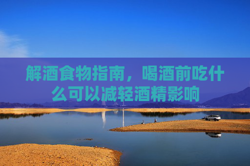 解酒食物指南，喝酒前吃什么可以减轻酒精影响