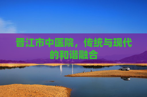 晋江市中医院，传统与现代的和谐融合