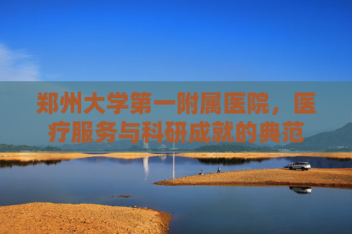 郑州大学第一附属医院，医疗服务与科研成就的典范