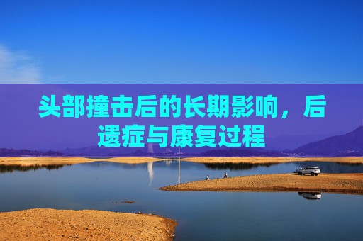 头部撞击后的长期影响，后遗症与康复过程