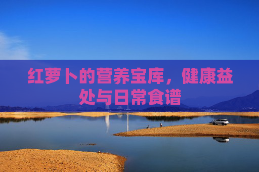 红萝卜的营养宝库，健康益处与日常食谱