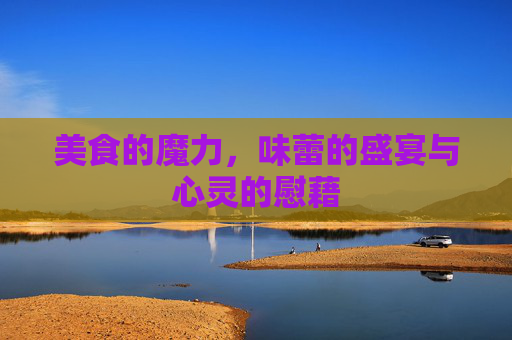 美食的魔力，味蕾的盛宴与心灵的慰藉