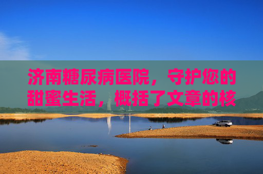 济南糖尿病医院，守护您的甜蜜生活，概括了文章的核心内容，即济南糖尿病医院致力于保护和提升糖尿病患者的生活质量。