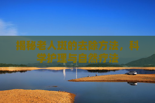 揭秘老人斑的去除方法，科学护理与自然疗法