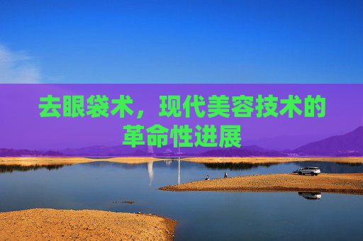 去眼袋术，现代美容技术的革命性进展