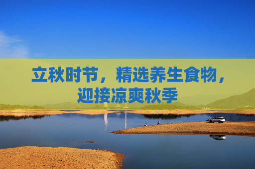 立秋时节，精选养生食物，迎接凉爽秋季