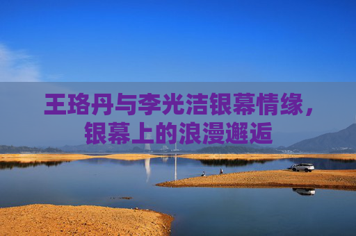王珞丹与李光洁银幕情缘，银幕上的浪漫邂逅