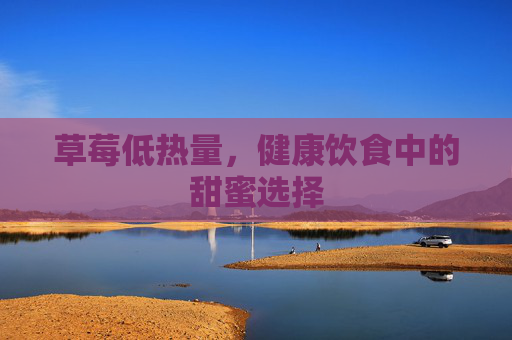 草莓低热量，健康饮食中的甜蜜选择
