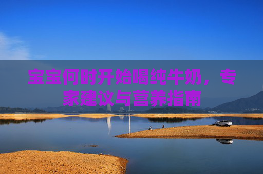 宝宝何时开始喝纯牛奶,专家建议与营养指南 宝宝何时开始喝纯牛奶,专家建议与营养指南