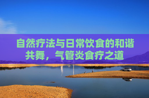 自然疗法与日常饮食的和谐共舞，气管炎食疗之道