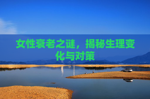 女性衰老之谜，揭秘生理变化与对策