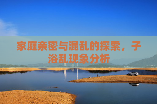 家庭亲密与混乱的探索，子浴乱现象分析